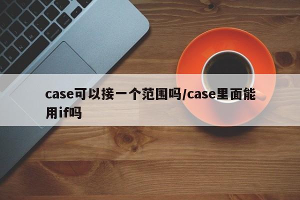 case可以接一个范围吗/case里面能用if吗