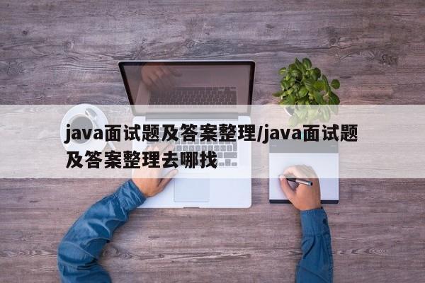 java面试题及答案整理/java面试题及答案整理去哪找