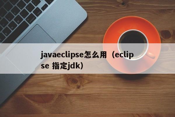 javaeclipse怎么用(eclipse 指定jdk)