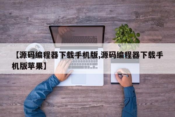【源码编程器下载手机版,源码编程器下载手机版苹果】