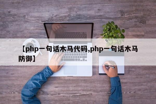 【php一句话木马代码,php一句话木马防御】