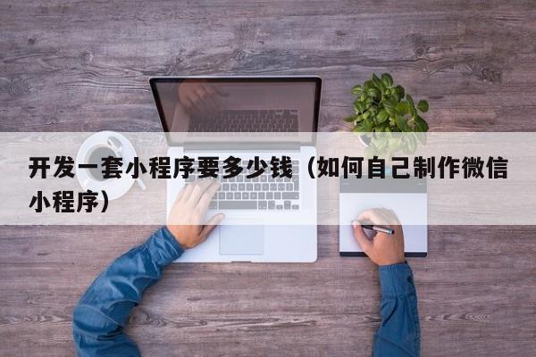 开发一套小程序要多少钱(如何自己制作微信小程序)