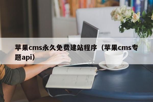 苹果cms永久免费建站程序(苹果cms专题api)
