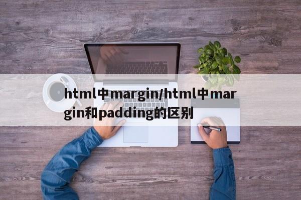 html中margin/html中margin和padding的区别