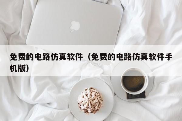 免费的电路仿真软件(免费的电路仿真软件手机版)