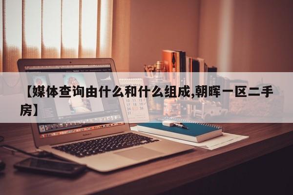 【媒体查询由什么和什么组成,朝晖一区二手房】