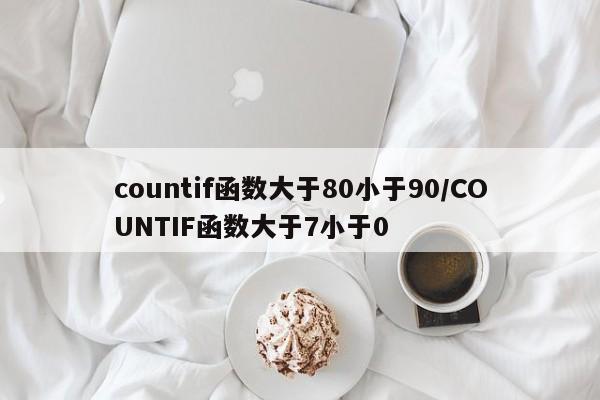 countif函数大于80小于90/COUNTIF函数大于7小于0