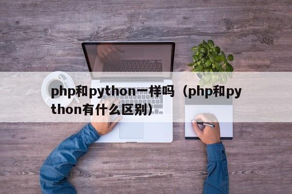 php和python一样吗(php和python有什么区别)