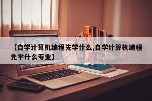 【自学计算机编程先学什么,自学计算机编程先学什么专业】
