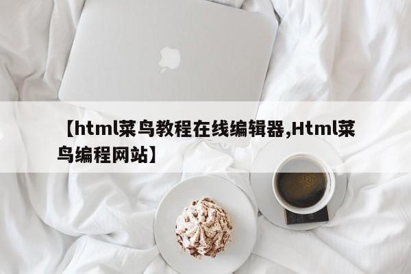 【html菜鸟教程在线编辑器,Html菜鸟编程网站】