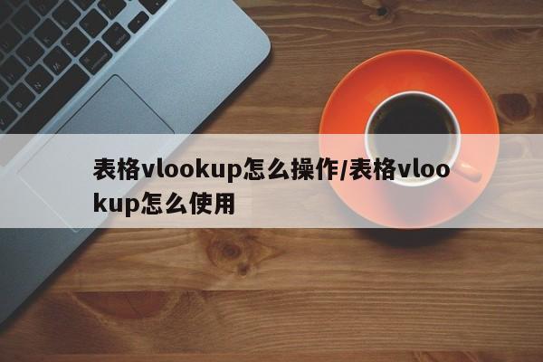 表格vlookup怎么操作/表格vlookup怎么使用