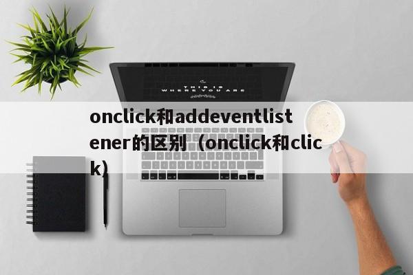 onclick和addeventlistener的区别(onclick和click)