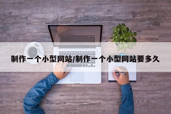 制作一个小型网站/制作一个小型网站要多久