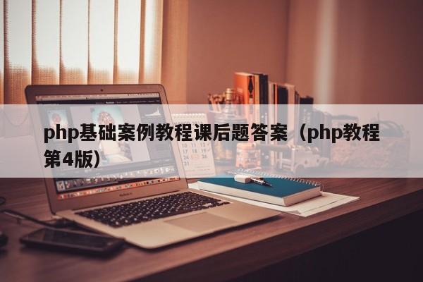 php基础案例教程课后题答案(php教程第4版)