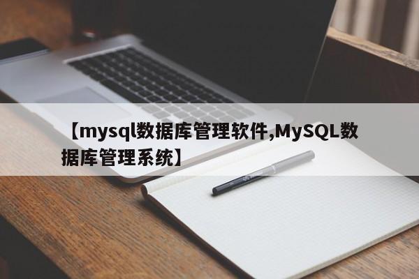 【mysql数据库管理软件,MySQL数据库管理系统】