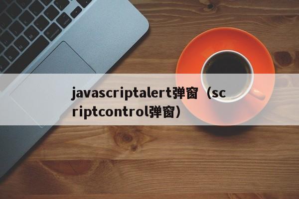 javascriptalert弹窗(scriptcontrol弹窗)