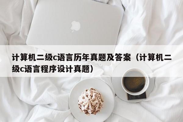 计算机二级c语言历年真题及答案(计算机二级c语言程序设计真题)