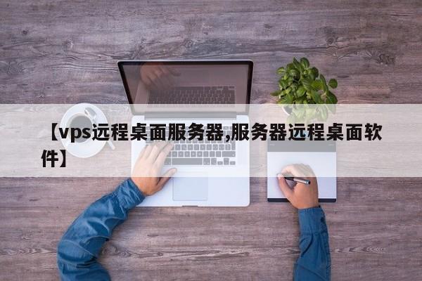 【vps远程桌面服务器,服务器远程桌面软件】
