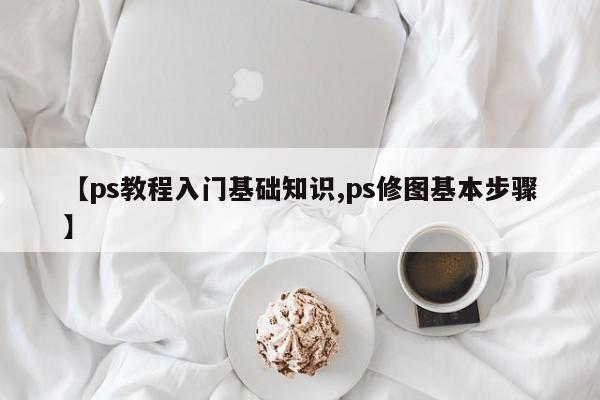【ps教程入门基础知识,ps修图基本步骤】