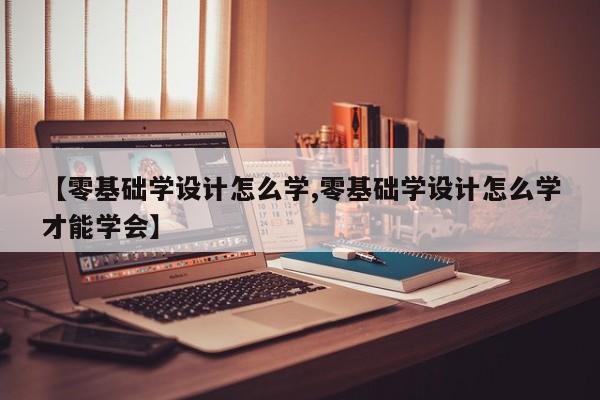 【零基础学设计怎么学,零基础学设计怎么学才能学会】