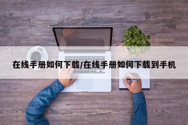在线手册如何下载/在线手册如何下载到手机
