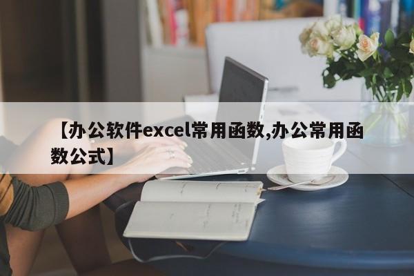 【办公软件excel常用函数,办公常用函数公式】