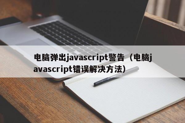电脑弹出javascript警告(电脑javascript错误解决方法)