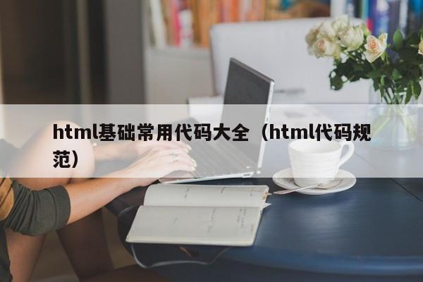 html基础常用代码大全(html代码规范)