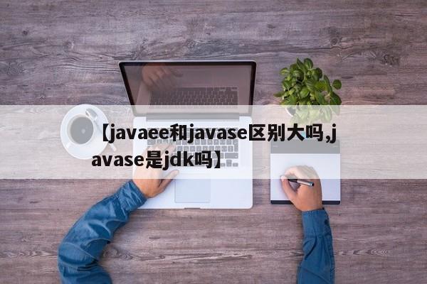 【javaee和javase区别大吗,javase是jdk吗】