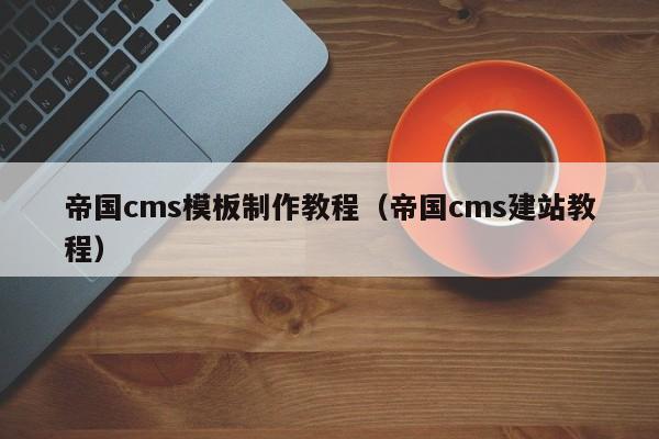 帝国cms模板制作教程(帝国cms建站教程)
