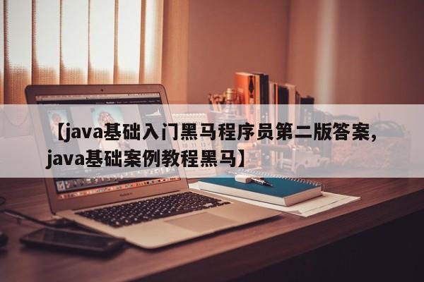 【java基础入门黑马程序员第二版答案,java基础案例教程黑马】