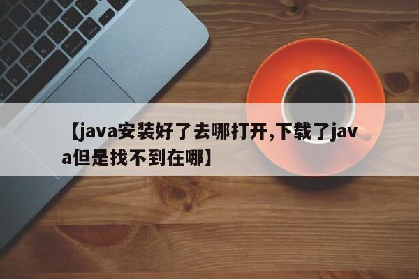 【java安装好了去哪打开,下载了java但是找不到在哪】