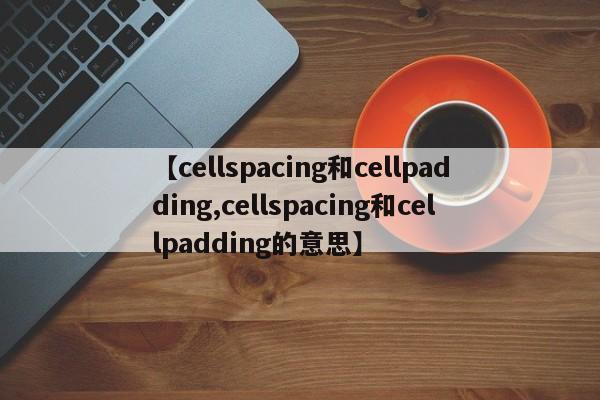 【cellspacing和cellpadding,cellspacing和cellpadding的意思】