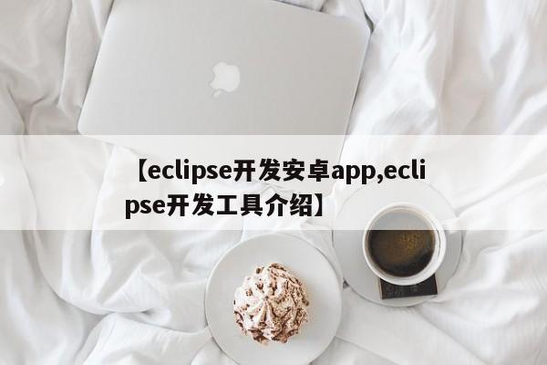 【eclipse开发安卓app,eclipse开发工具介绍】