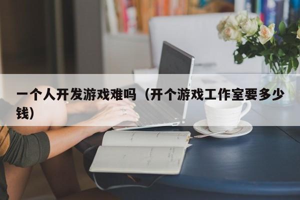 一个人开发游戏难吗(开个游戏工作室要多少钱)