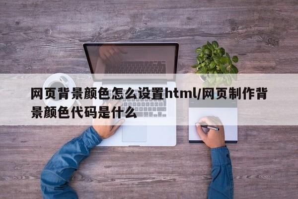 网页背景颜色怎么设置html/网页制作背景颜色代码是什么