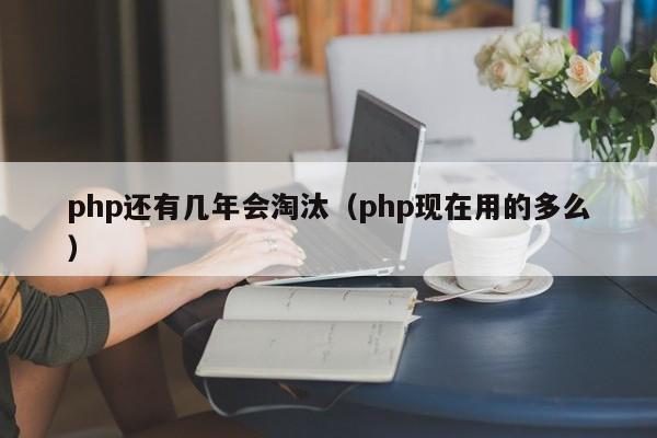 php还有几年会淘汰(php现在用的多么)