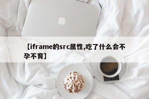【iframe的src属性,吃了什么会不孕不育】