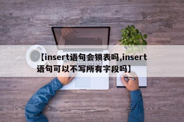 【insert语句会锁表吗,insert语句可以不写所有字段吗】