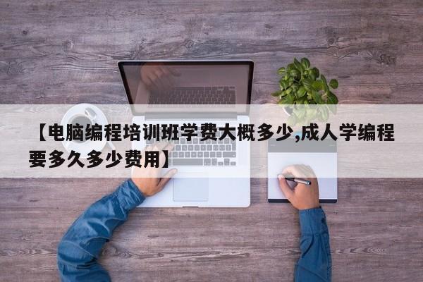 【电脑编程培训班学费大概多少,成人学编程要多久多少费用】