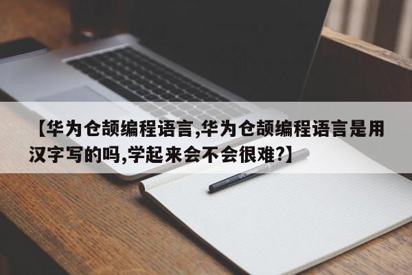【华为仓颉编程语言,华为仓颉编程语言是用汉字写的吗,学起来会不会很难?】