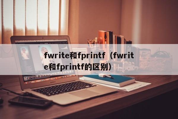 fwrite和fprintf(fwrite和fprintf的区别)