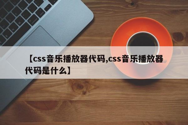 【css音乐播放器代码,css音乐播放器代码是什么】