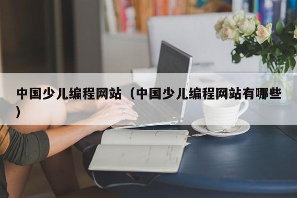 中国少儿编程网站(中国少儿编程网站有哪些)