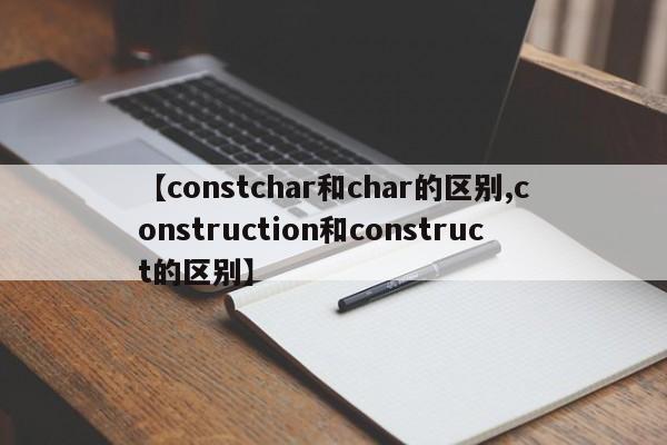 【constchar和char的区别,construction和construct的区别】