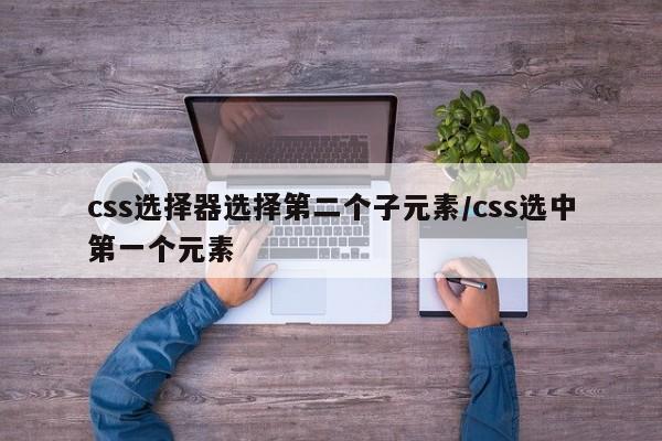 css选择器选择第二个子元素/css选中第一个元素