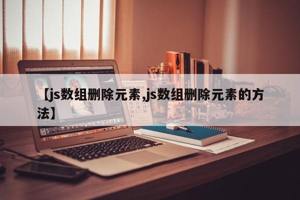 【js数组删除元素,js数组删除元素的方法】