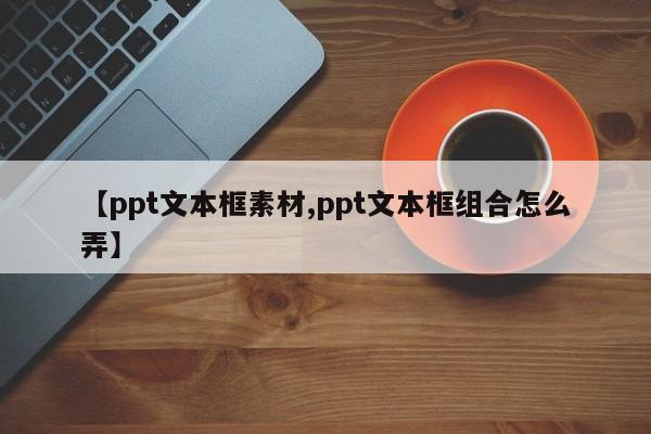【ppt文本框素材,ppt文本框组合怎么弄】