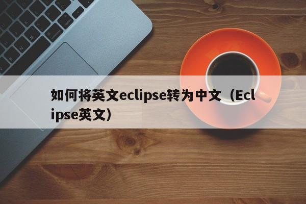 如何将英文eclipse转为中文(Eclipse英文)