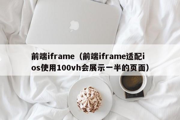 前端iframe(前端iframe适配ios使用100vh会展示一半的页面)